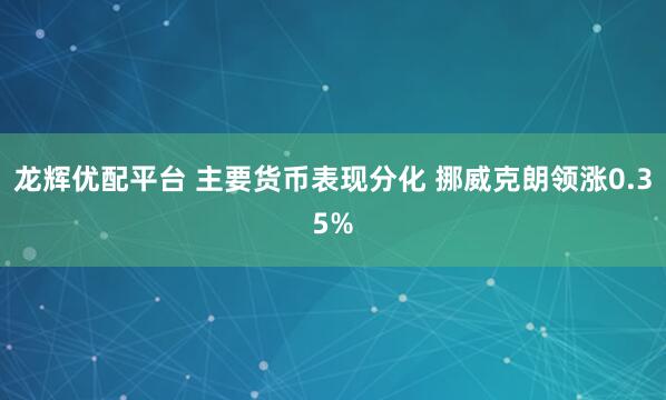 龙辉优配平台 主要货币表现分化 挪威克朗领涨0.35%