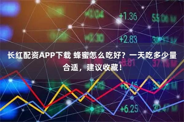 长红配资APP下载 蜂蜜怎么吃好？一天吃多少量合适，建议收藏！