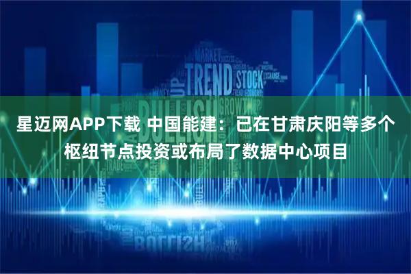 星迈网APP下载 中国能建：已在甘肃庆阳等多个枢纽节点投资或布局了数据中心项目