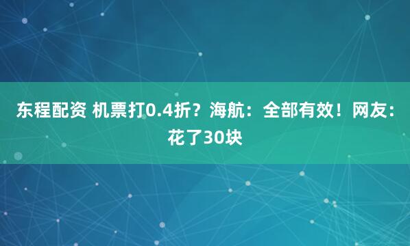 东程配资 机票打0.4折？海航：全部有效！网友：花了30块