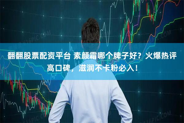翻翻股票配资平台 素颜霜哪个牌子好？火爆热评高口碑，滋润不卡粉必入！