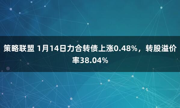 策略联盟 1月14日力合转债上涨0.48%，转股溢价率38.04%