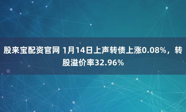 股来宝配资官网 1月14日上声转债上涨0.08%，转股溢价率32.96%