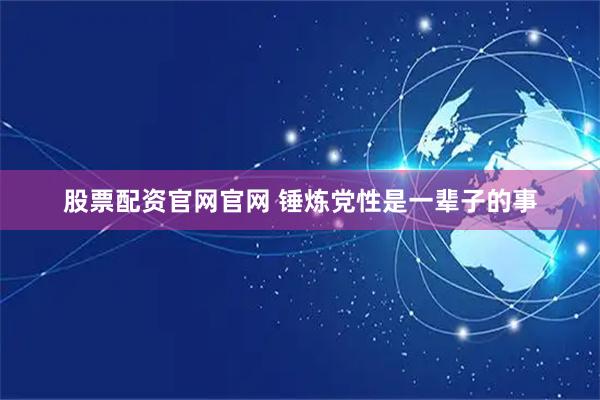 股票配资官网官网 锤炼党性是一辈子的事