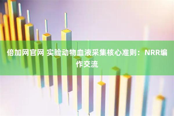 倍加网官网 实验动物血液采集核心准则：NRR编作交流