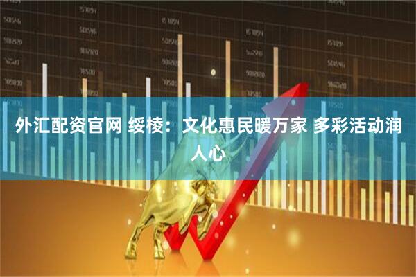 外汇配资官网 绥棱：文化惠民暖万家 多彩活动润人心