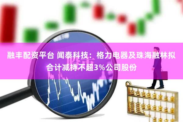 融丰配资平台 闻泰科技：格力电器及珠海融林拟合计减持不超3%公司股份