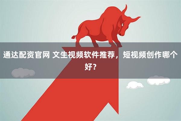 通达配资官网 文生视频软件推荐，短视频创作哪个好？