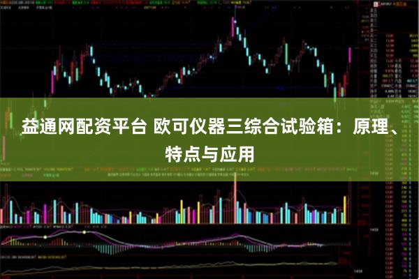 益通网配资平台 欧可仪器三综合试验箱：原理、特点与应用