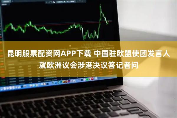 昆明股票配资网APP下载 中国驻欧盟使团发言人就欧洲议会涉港决议答记者问