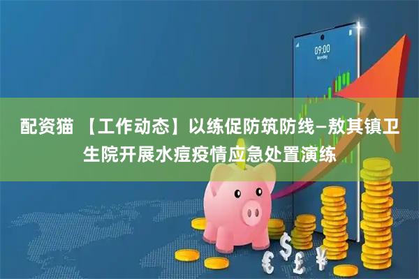 配资猫 【工作动态】以练促防筑防线—敖其镇卫生院开展水痘疫情应急处置演练