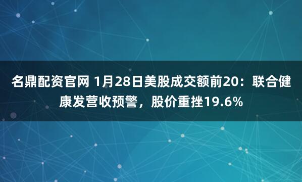 名鼎配资官网 1月28日美股成交额前20：联合健康发营收预警，股价重挫19.6%