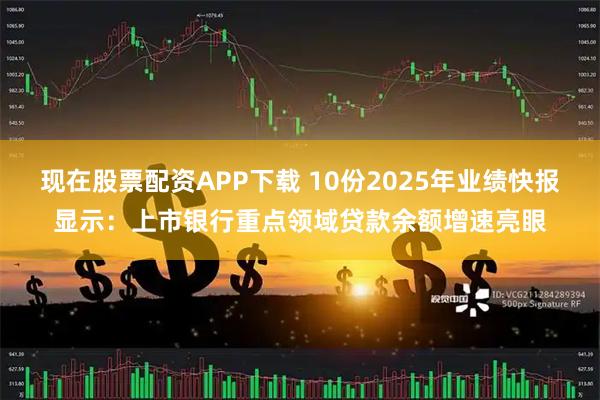 现在股票配资APP下载 10份2025年业绩快报显示：上市银行重点领域贷款余额增速亮眼