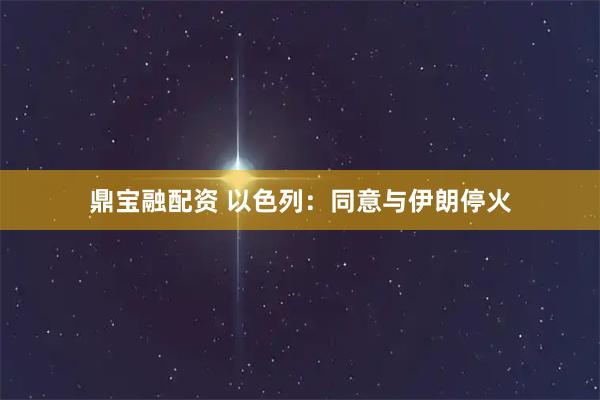 鼎宝融配资 以色列：同意与伊朗停火