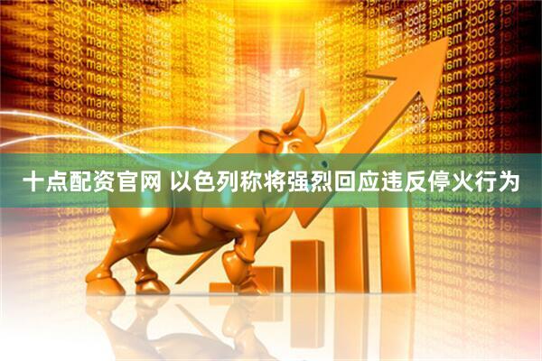 十点配资官网 以色列称将强烈回应违反停火行为