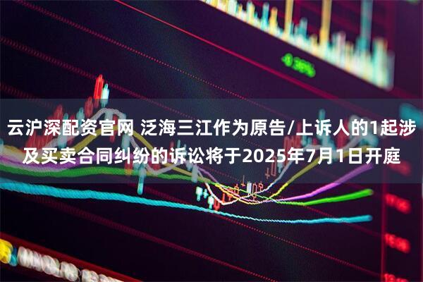 云沪深配资官网 泛海三江作为原告/上诉人的1起涉及买卖合同纠纷的诉讼将于2025年7月1日开庭