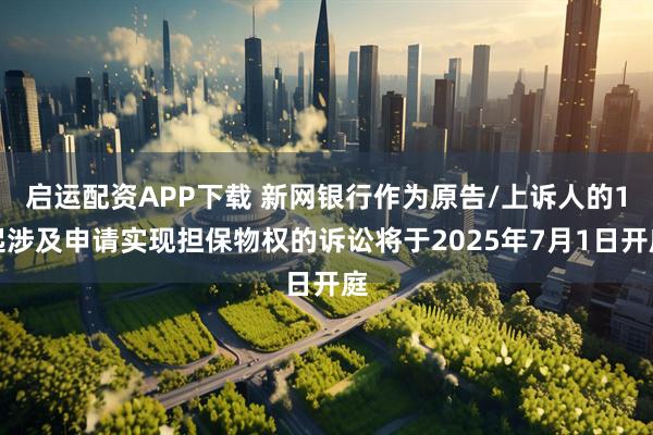 启运配资APP下载 新网银行作为原告/上诉人的1起涉及申请实现担保物权的诉讼将于2025年7月1日开庭