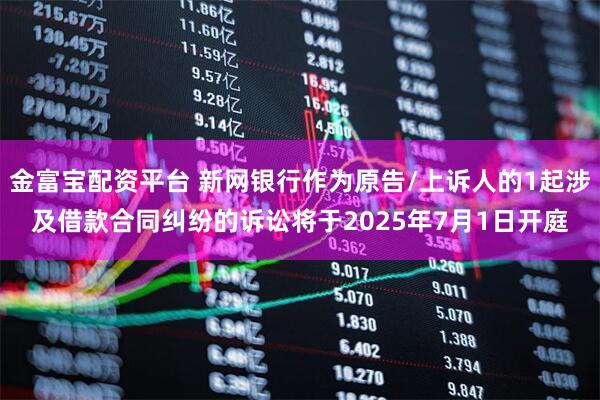 金富宝配资平台 新网银行作为原告/上诉人的1起涉及借款合同纠纷的诉讼将于2025年7月1日开庭