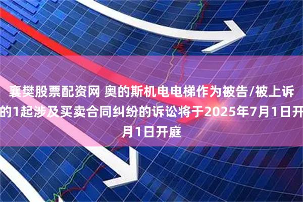 襄樊股票配资网 奥的斯机电电梯作为被告/被上诉人的1起涉及买卖合同纠纷的诉讼将于2025年7月1日开庭