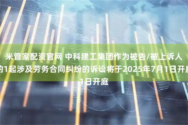 米管家配资官网 中科建工集团作为被告/被上诉人的1起涉及劳务合同纠纷的诉讼将于2025年7月1日开庭