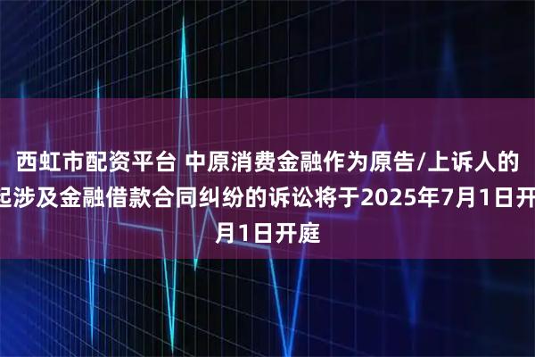 西虹市配资平台 中原消费金融作为原告/上诉人的1起涉及金融借款合同纠纷的诉讼将于2025年7月1日开庭