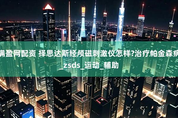 满盈网配资 择思达斯经颅磁刺激仪怎样?治疗帕金森病_zsds_运动_辅助