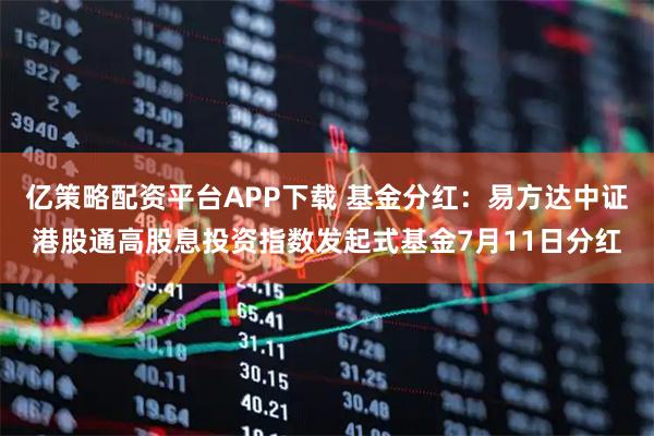 亿策略配资平台APP下载 基金分红：易方达中证港股通高股息投资指数发起式基金7月11日分红