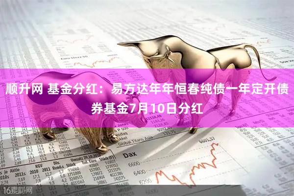 顺升网 基金分红：易方达年年恒春纯债一年定开债券基金7月10日分红