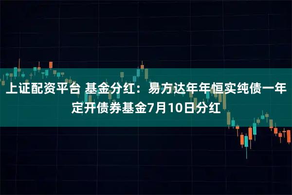 上证配资平台 基金分红：易方达年年恒实纯债一年定开债券基金7月10日分红