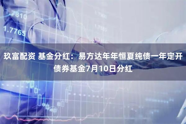 玖富配资 基金分红：易方达年年恒夏纯债一年定开债券基金7月10日分红