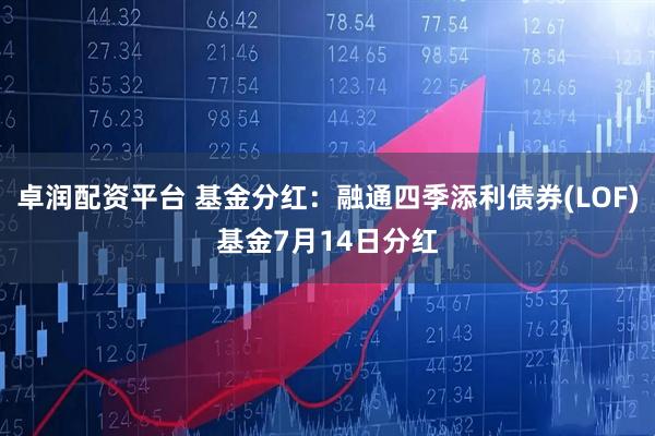 卓润配资平台 基金分红：融通四季添利债券(LOF)基金7月14日分红