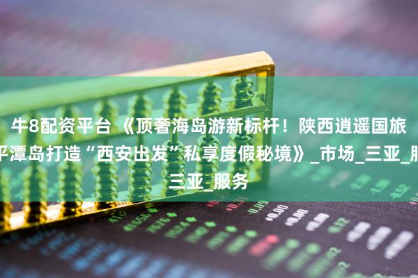 牛8配资平台 《顶奢海岛游新标杆！陕西逍遥国旅携平潭岛打造“西安出发”私享度假秘境》_市场_三亚_服务