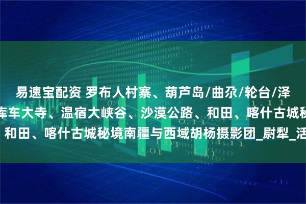 易速宝配资 罗布人村寨、葫芦岛/曲尕/轮台/泽普胡杨林、天山大峡谷、库车大寺、温宿大峡谷、沙漠公路、和田、喀什古城秘境南疆与西域胡杨摄影团_尉犁_活动_画面