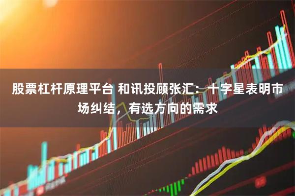股票杠杆原理平台 和讯投顾张汇：十字星表明市场纠结，有选方向的需求