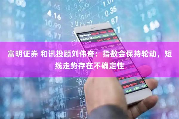 富明证券 和讯投顾刘伟奇：指数会保持轮动，短线走势存在不确定性