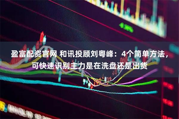 盈富配资官网 和讯投顾刘粤峰：4个简单方法，可快速识别主力是在洗盘还是出货