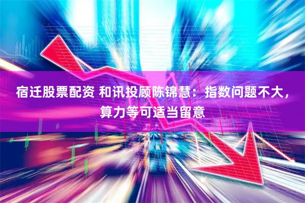 宿迁股票配资 和讯投顾陈锦慧：指数问题不大，算力等可适当留意