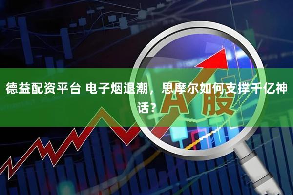 德益配资平台 电子烟退潮，思摩尔如何支撑千亿神话？
