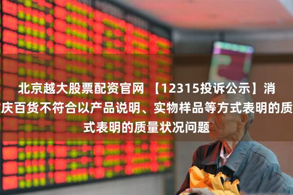 北京越大股票配资官网 【12315投诉公示】消费者投诉重庆百货不符合以产品说明、实物样品等方式表明的质量状况问题
