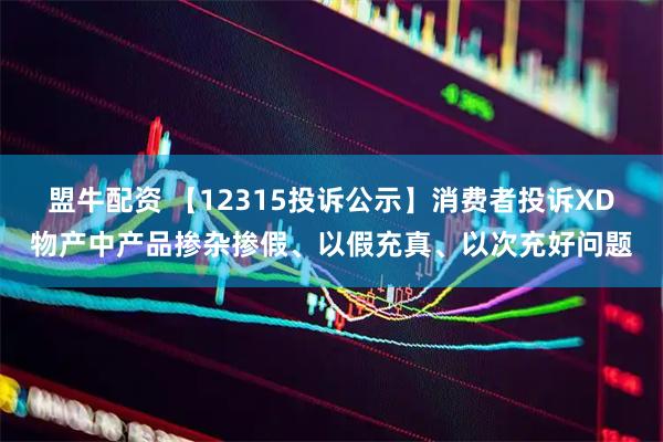 盟牛配资 【12315投诉公示】消费者投诉XD物产中产品掺杂掺假、以假充真、以次充好问题