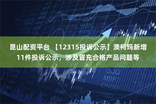 昆山配资平台 【12315投诉公示】澳柯玛新增11件投诉公示，涉及冒充合格产品问题等