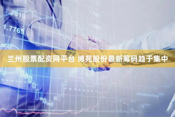 兰州股票配资网平台 博苑股份最新筹码趋于集中