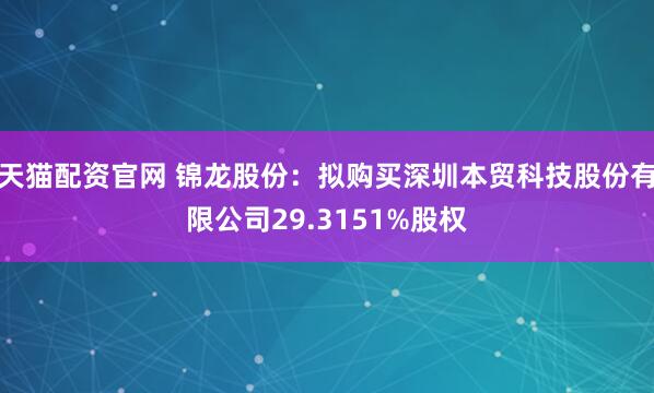 天猫配资官网 锦龙股份：拟购买深圳本贸科技股份有限公司29.3151%股权