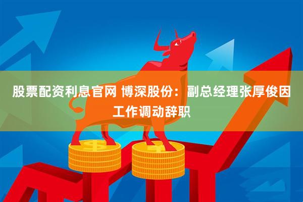 股票配资利息官网 博深股份：副总经理张厚俊因工作调动辞职