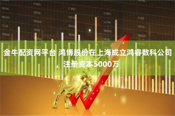 金牛配资网平台 鸿博股份在上海成立鸿睿数科公司，注册资本5000万