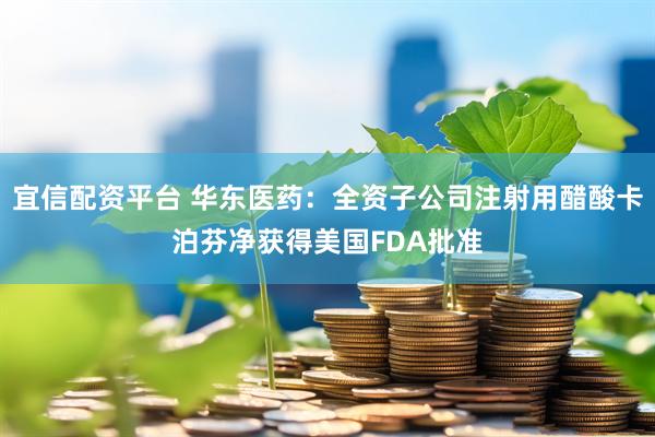 宜信配资平台 华东医药：全资子公司注射用醋酸卡泊芬净获得美国FDA批准