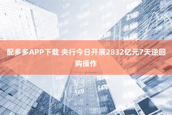 配多多APP下载 央行今日开展2832亿元7天逆回购操作