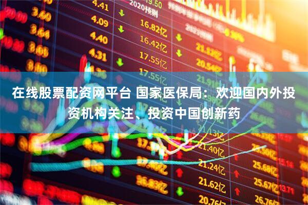 在线股票配资网平台 国家医保局：欢迎国内外投资机构关注、投资中国创新药