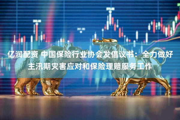 亿润配资 中国保险行业协会发倡议书：全力做好主汛期灾害应对和保险理赔服务工作