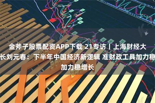 金斧子股票配资APP下载 21专访丨上海财经大学校长刘元春：下半年中国经济新逻辑 准财政工具加力稳增长